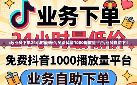 dy业务下单24小时最低价,免费抖音1000播放量平台,业务自助下単