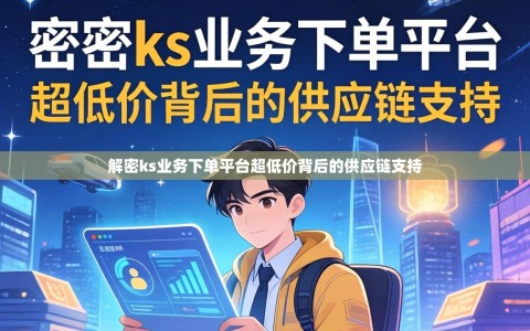 解密ks业务下单平台超低价背后的供应链支持