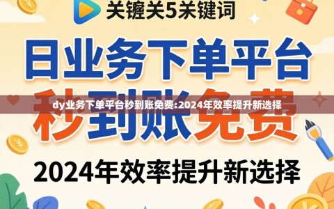 dy业务下单平台秒到账免费:2024年效率提升新选择