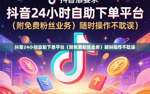抖音24小时自助下单平台（附免费粉丝业务）随时操作不耽误