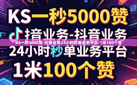 KS一秒5000赞-抖音业务24小时秒单业务平台-1米100个赞