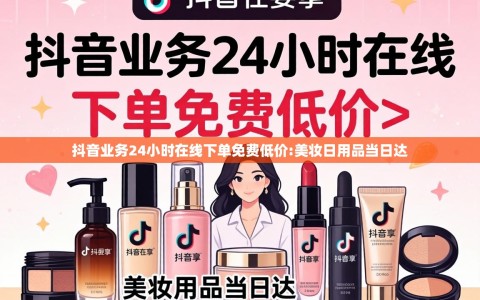 抖音业务24小时在线下单免费低价:美妆日用品当日达