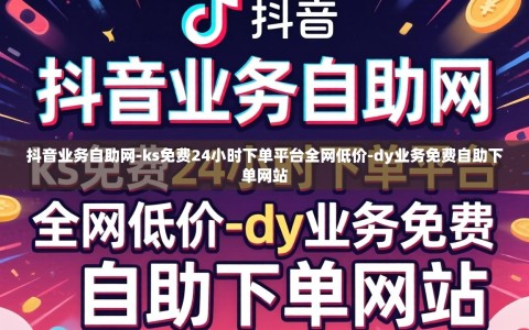 抖音业务自助网-ks免费24小时下单平台全网低价-dy业务免费自助下单网站