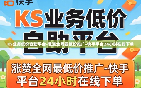 KS业务低价自助平台-涨赞全网最低价推广-快手平台24小时在线下单