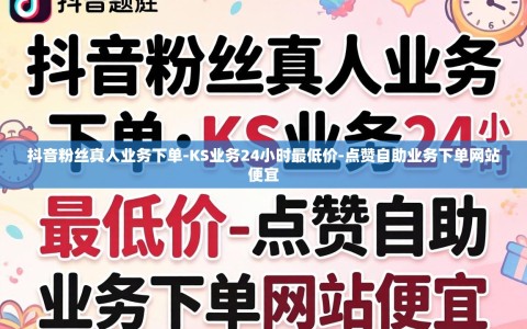 抖音粉丝真人业务下单-KS业务24小时最低价-点赞自助业务下单网站便宜