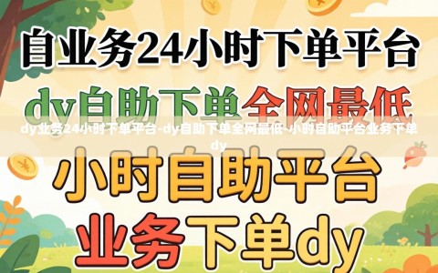 dy业务24小时下单平台-dy自助下单全网最低-小时自助平台业务下单dy