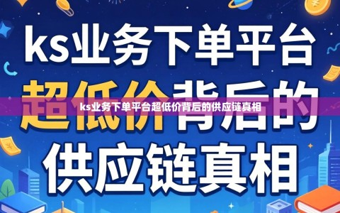 ks业务下单平台超低价背后的供应链真相