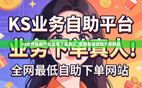 ks业务自助平台业务下单真人_全网最低自助下单网站