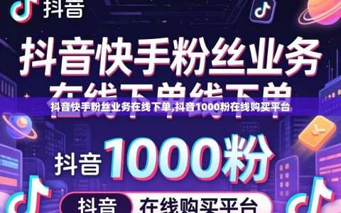 抖音快手粉丝业务在线下单,抖音1000粉在线购买平台