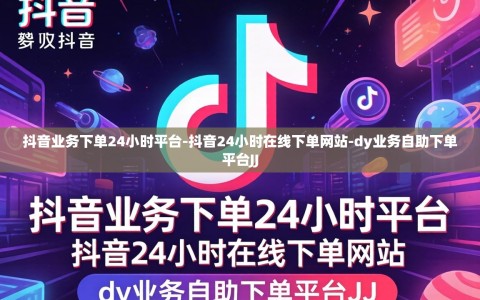 抖音业务下单24小时平台-抖音24小时在线下单网站-dy业务自助下单平台JJ