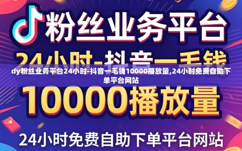 dy粉丝业务平台24小时-抖音一毛钱10000播放量,24小时免费自助下单平台网站