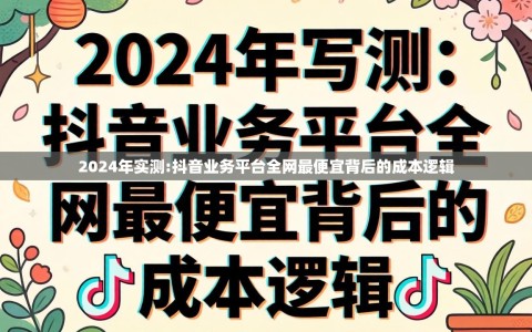 2024年实测:抖音业务平台全网最便宜背后的成本逻辑