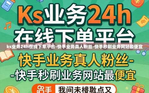 ks业务24h在线下单平台-快手业务真人粉丝-快手秒刷业务网站最便宜