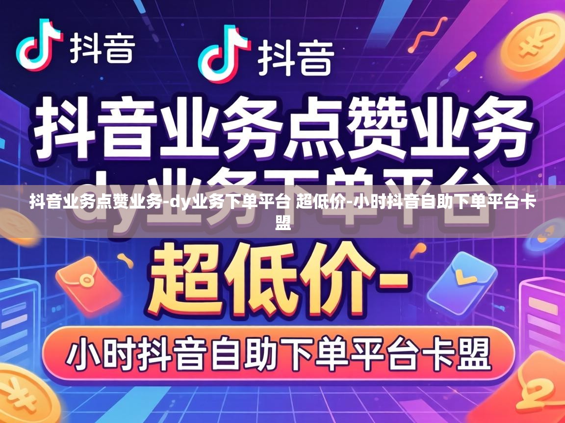 抖音业务点赞业务-dy业务下单平台 超低价-小时抖音自助下单平台卡盟 dy业务下单平台 超低价
