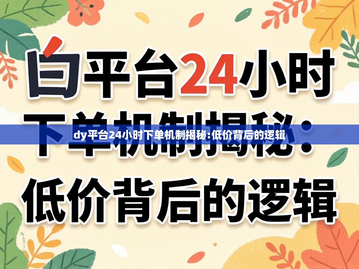 dy平台24小时下单机制揭秘:低价背后的逻辑 dy平台24小时下单机制揭秘