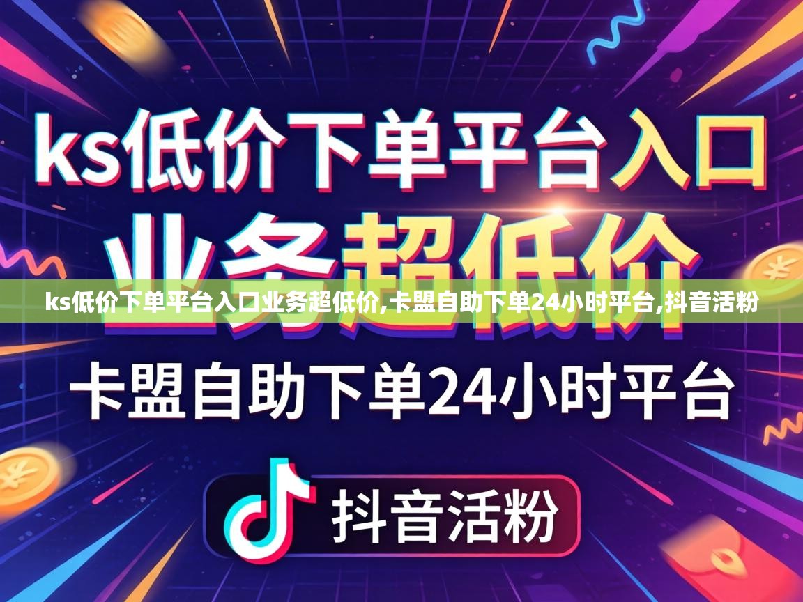 ks低价下单平台入口业务超低价,卡盟自助下单24小时平台,抖音活粉 ks低价下单平台入口业务超低价