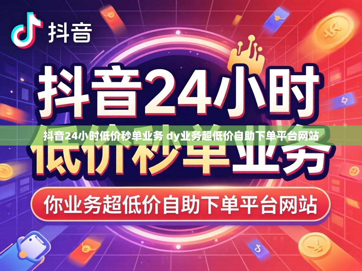 抖音24小时低价秒单业务 dy业务超低价自助下单平台网站