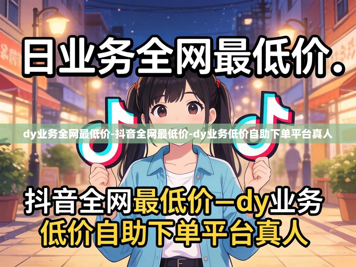 dy业务低价自助下单平台真人