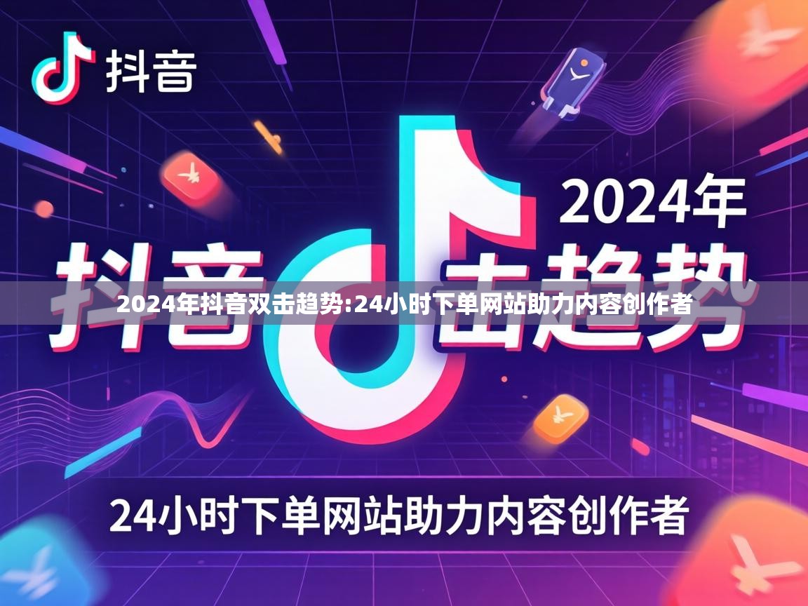 2024年抖音双击趋势:24小时下单网站助力内容创作者 24小时下单网站助力内容创作者