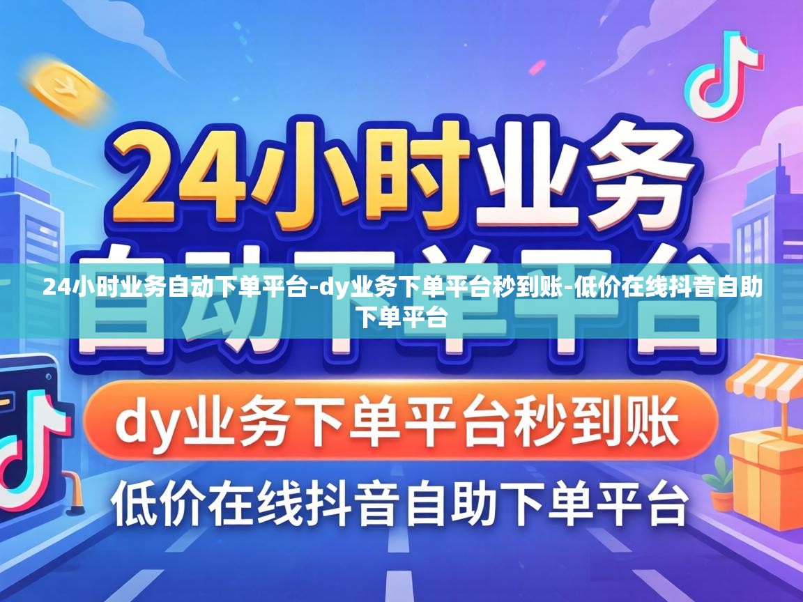 24小时业务自动下单平台-dy业务下单平台秒到账-低价在线抖音自助下单平台 24小时业务自动下单平台