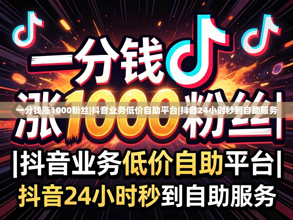 一分钱涨1000粉丝|抖音业务低价自助平台|抖音24小时秒到自助服务 抖音24小时秒到自助服务