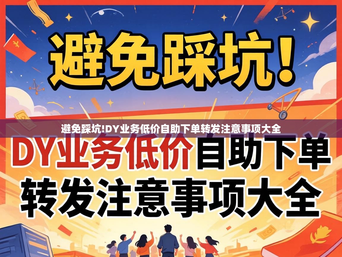 避免踩坑!DY业务低价自助下单转发注意事项大全 DY业务低价自助下单转发注意事项大全