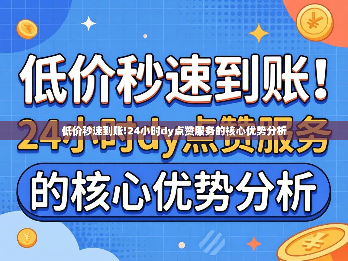 低价秒速到账!24小时dy点赞服务的核心优势分析 24小时dy点赞服务的核心优势分析