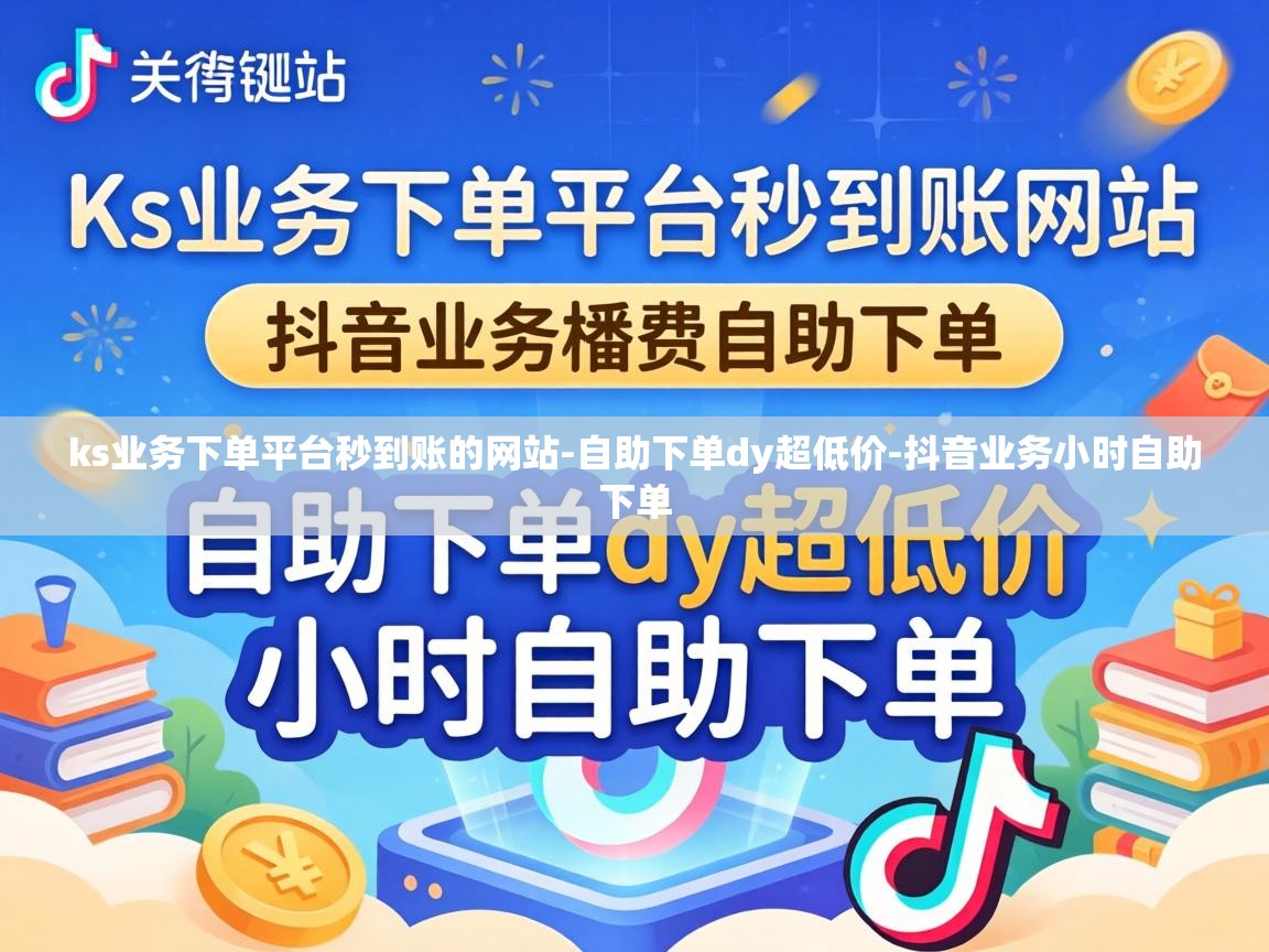 ks业务下单平台秒到账的网站-自助下单dy超低价-抖音业务小时自助下单 ks业务下单平台秒到账的网站