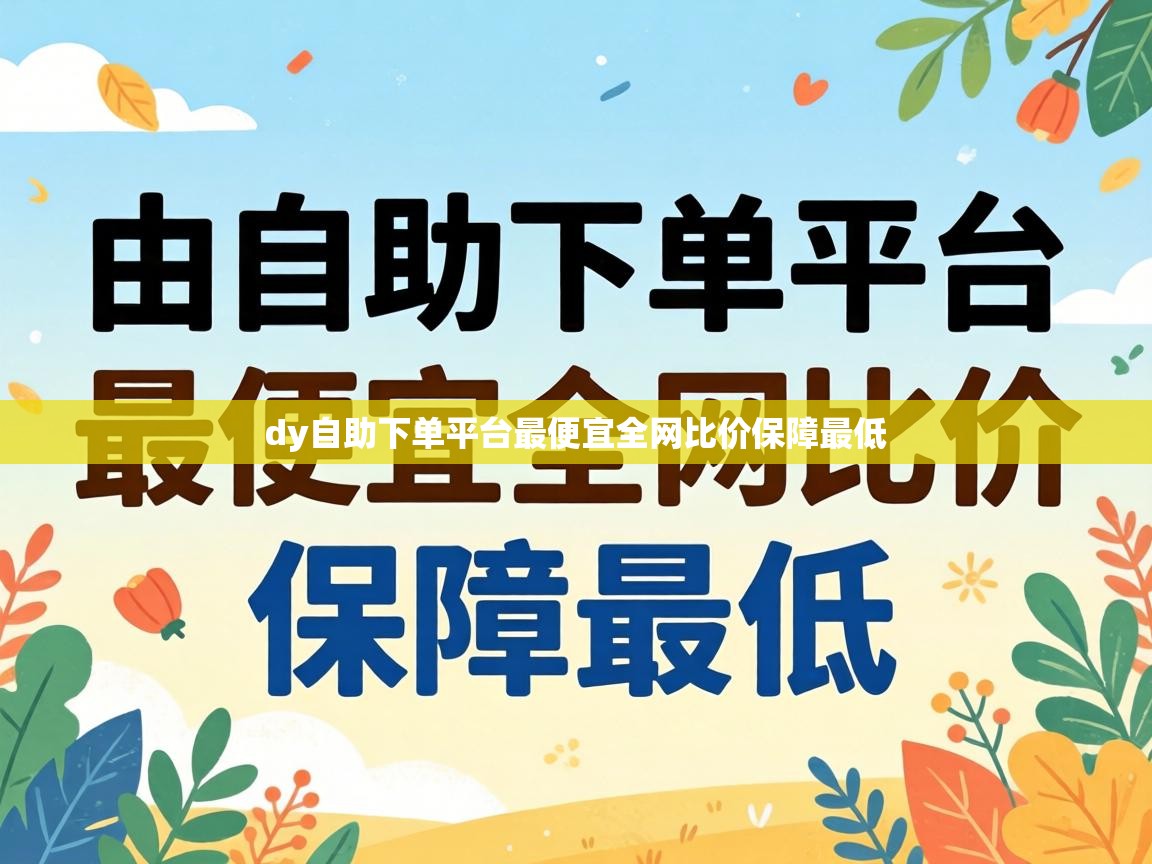 dy自助下单平台最便宜全网比价保障最低
