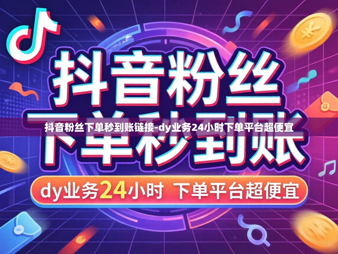 抖音粉丝下单秒到账链接-dy业务24小时下单平台超便宜 dy业务24小时下单平台超便宜