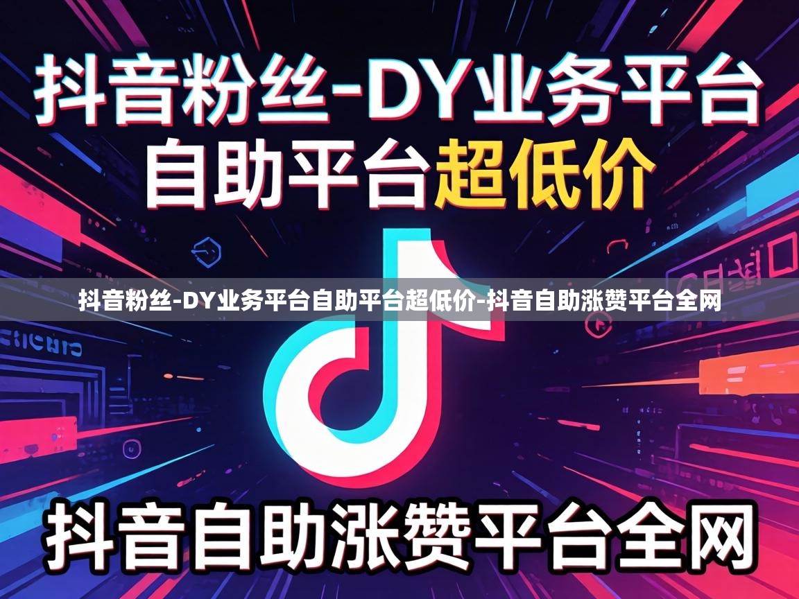 抖音粉丝-DY业务平台自助平台超低价-抖音自助涨赞平台全网 DY业务平台自助平台超低价