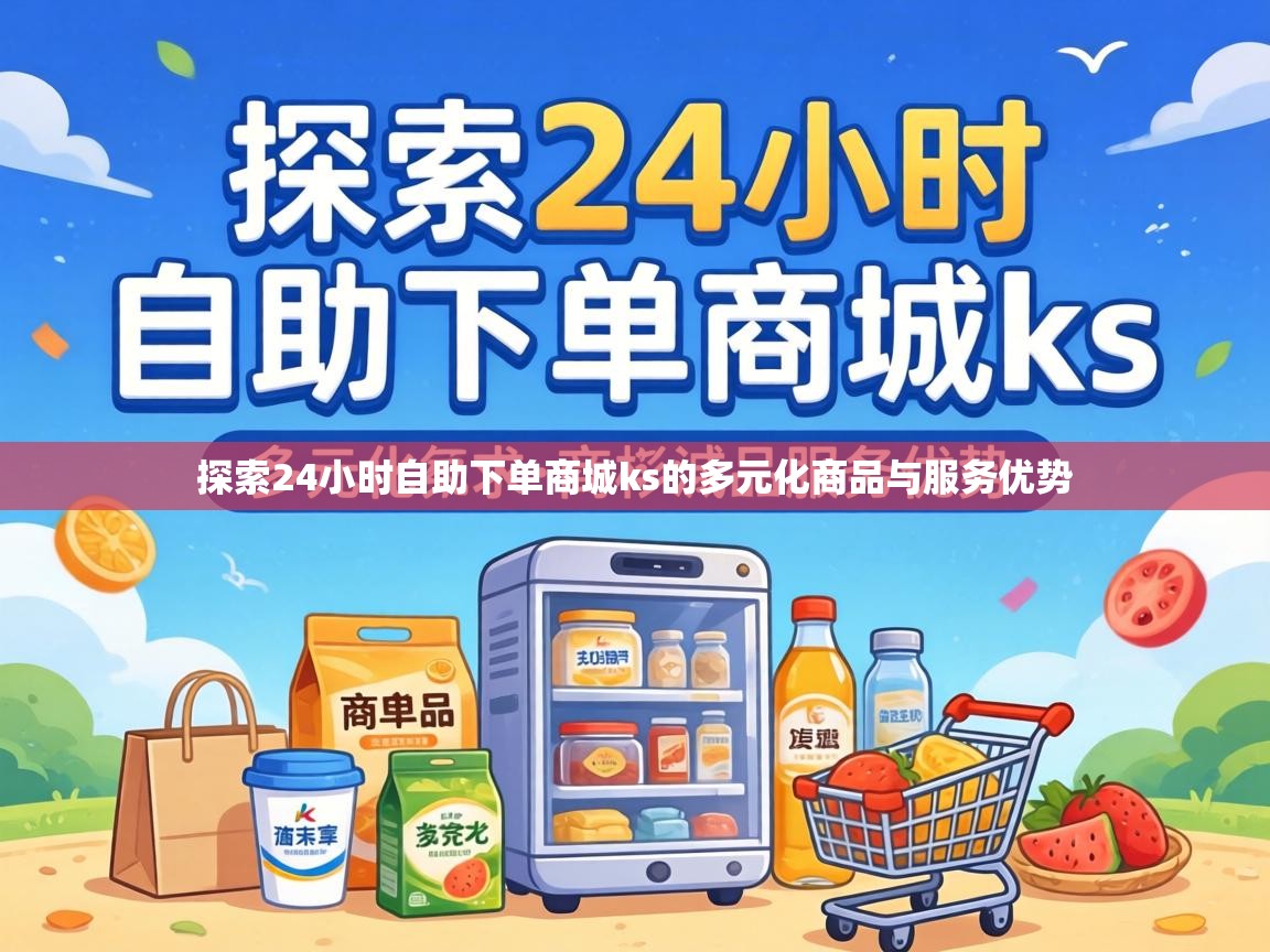 探索24小时自助下单商城ks的多元化商品与服务优势 探索24小时自助下单商城ks的多元化商品与服务优势