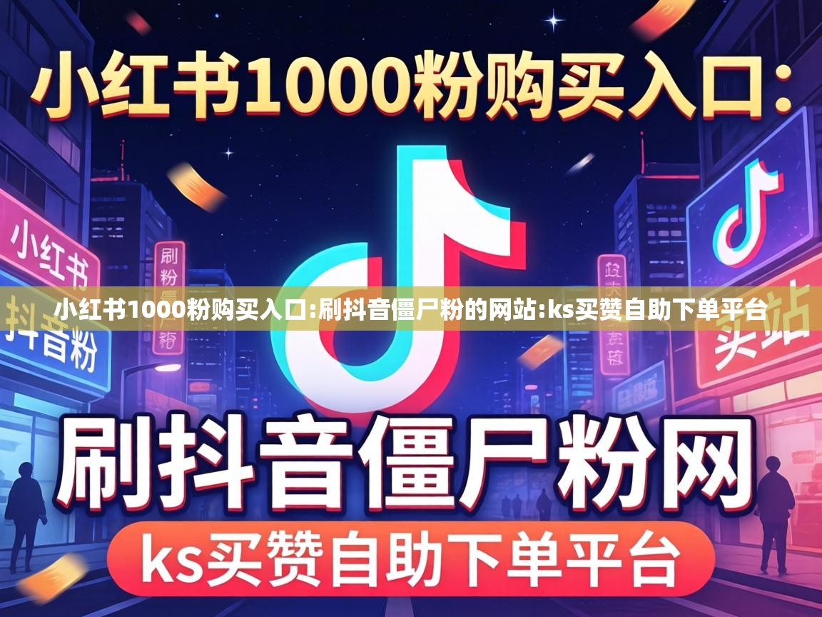 小红书1000粉购买入口:刷抖音僵尸粉的网站:ks买赞自助下单平台 小红书1000粉购买入口