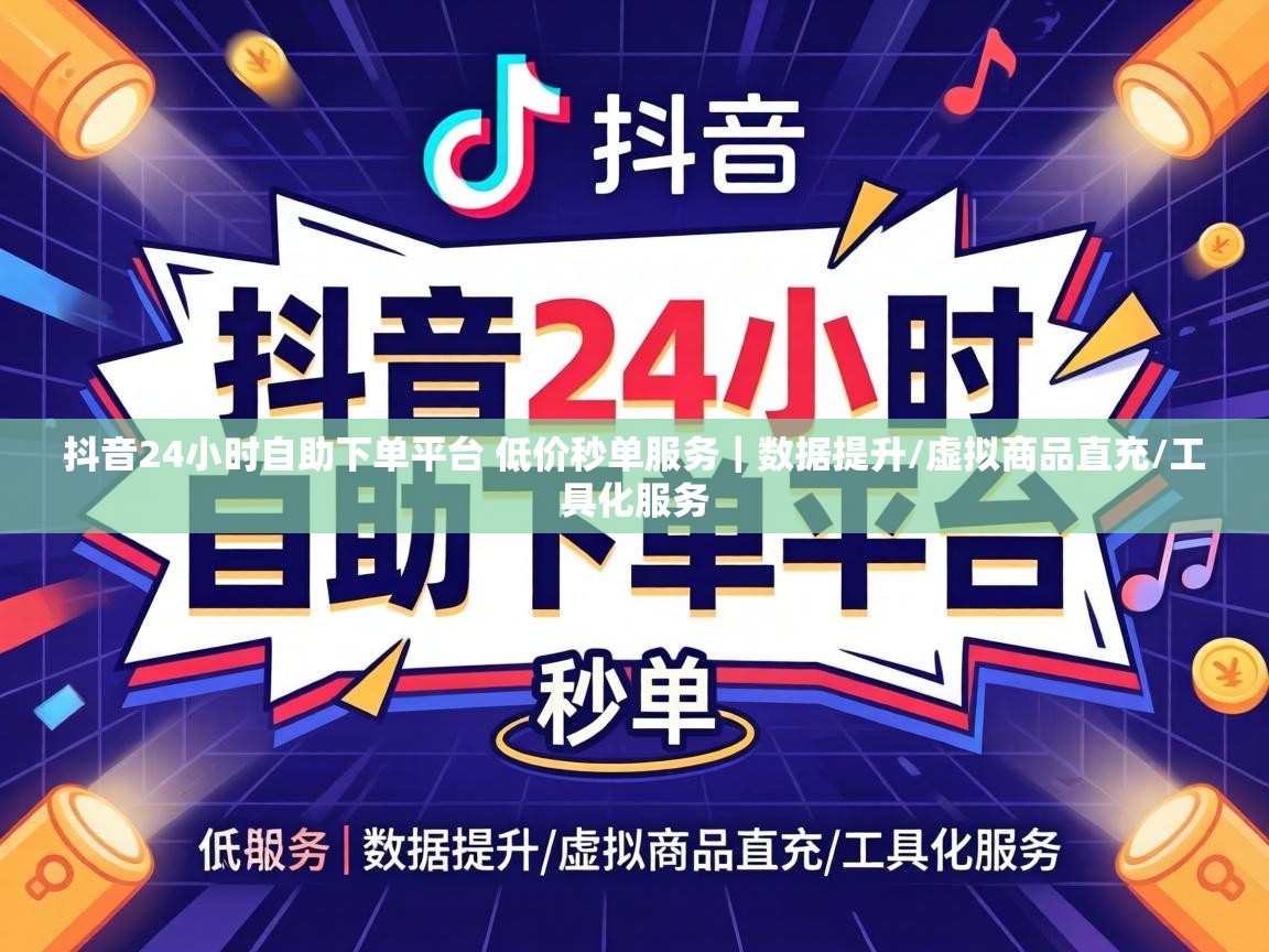 抖音24小时自助下单平台 低价秒单服务
