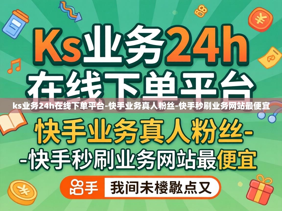 ks业务24h在线下单平台-快手业务真人粉丝-快手秒刷业务网站最便宜 ks业务24h在线下单平台