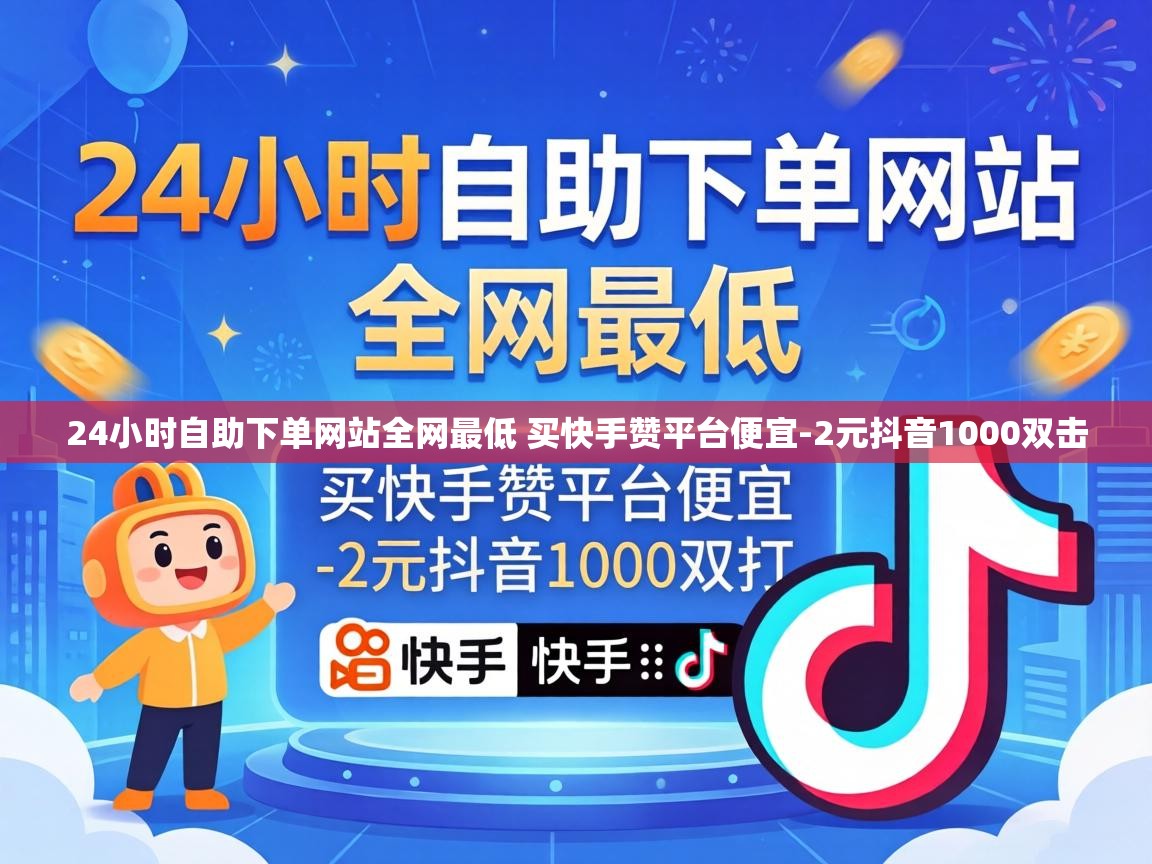 24小时自助下单网站全网最低 买快手赞平台便宜