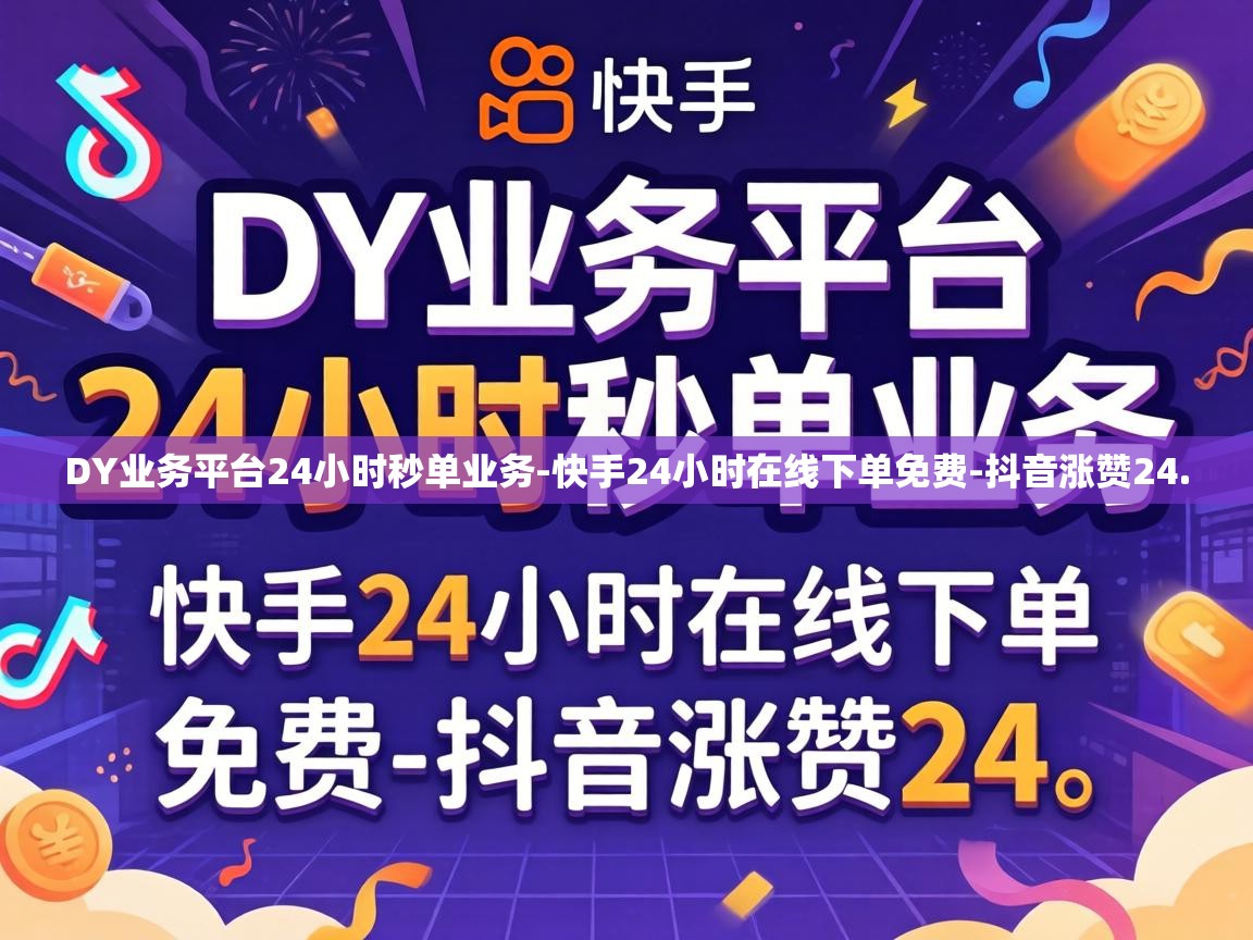 DY业务平台24小时秒单业务-快手24小时在线下单免费-抖音涨赞24. DY业务平台24小时秒单业务